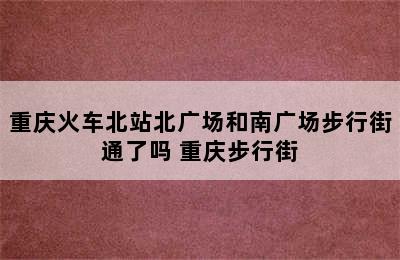 重庆火车北站北广场和南广场步行街通了吗 重庆步行街